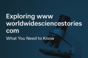 Exploring Www Worldwidesciencestories Com What You Need To Know